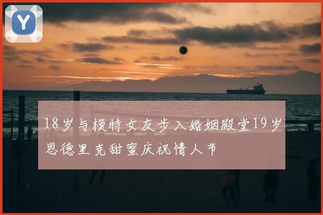 18岁与模特女友步入婚姻殿堂19岁恩德里克甜蜜庆祝情人节