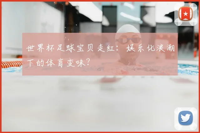 世界杯足球宝贝走红：娱乐化浪潮下的体育变味？
