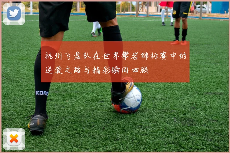 杭州飞盘队在世界攀岩锦标赛中的逆袭之路与精彩瞬间回顾