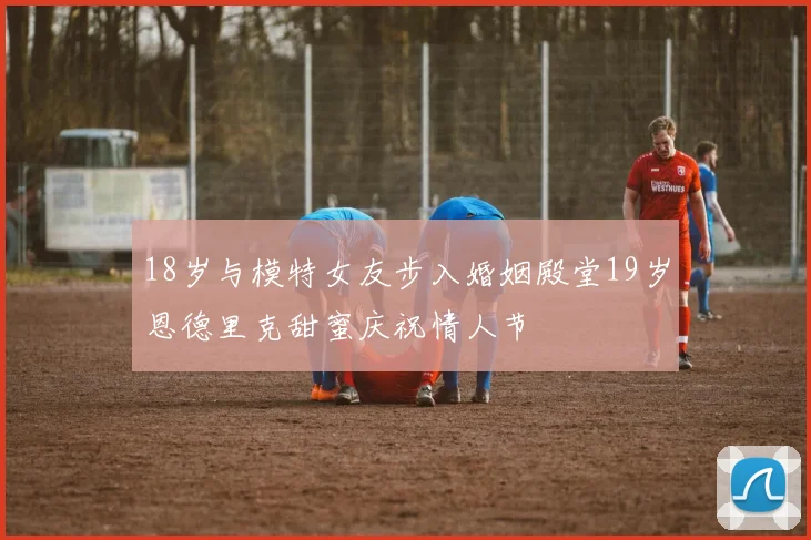 18岁与模特女友步入婚姻殿堂19岁恩德里克甜蜜庆祝情人节