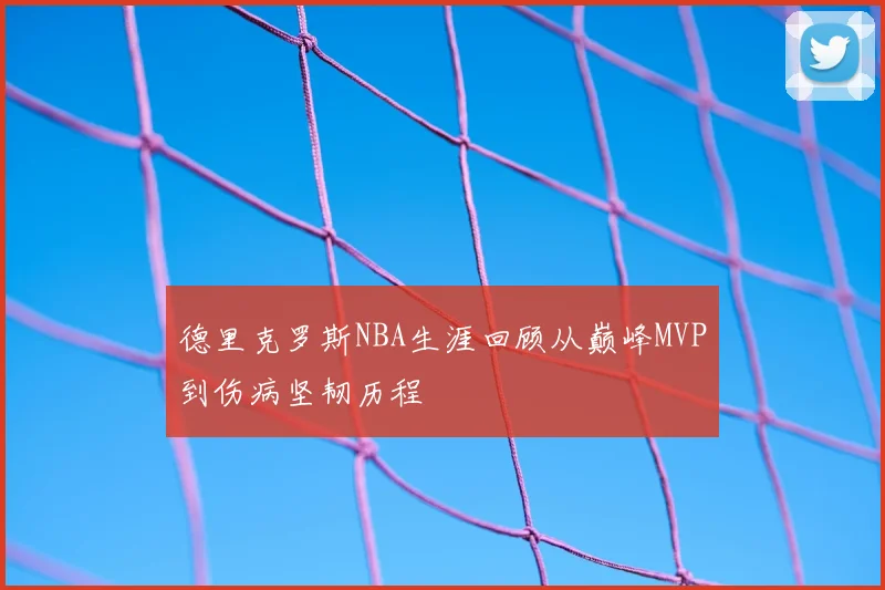 德里克罗斯NBA生涯回顾从巅峰MVP到伤病坚韧历程