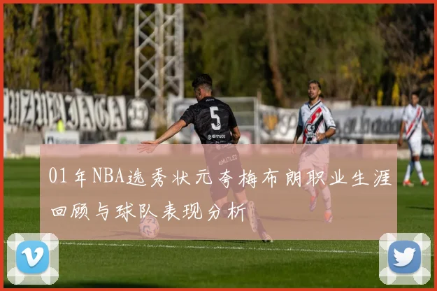 01年NBA选秀状元夸梅布朗职业生涯回顾与球队表现分析