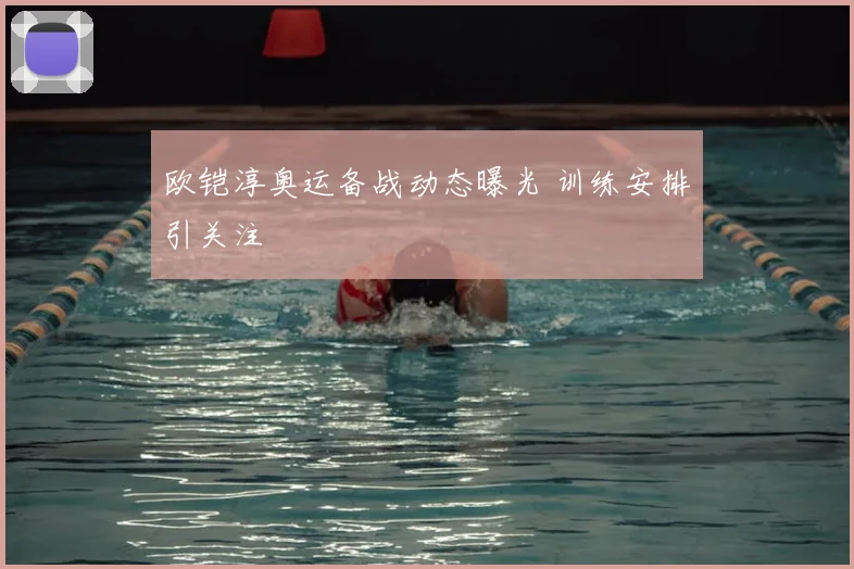 欧铠淳奥运备战动态曝光 训练安排引关注