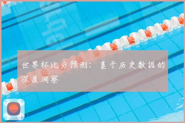 世界杯比分预测：基于历史数据的深度洞察