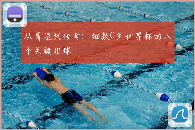从青涩到传奇：细数C罗世界杯的八个关键进球