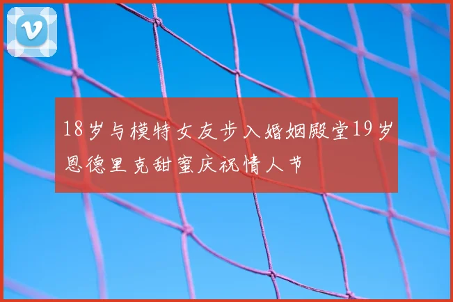18岁与模特女友步入婚姻殿堂19岁恩德里克甜蜜庆祝情人节