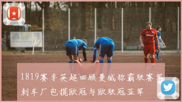 1819赛季英超回顾曼城称霸联赛军刺车厂包揽欧冠与欧联冠亚军