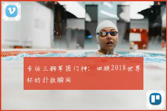 专访三狮军团门神：回顾2018世界杯的扑救瞬间