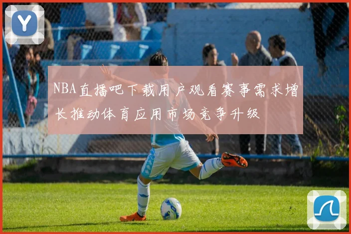 NBA直播吧下载用户观看赛事需求增长推动体育应用市场竞争升级