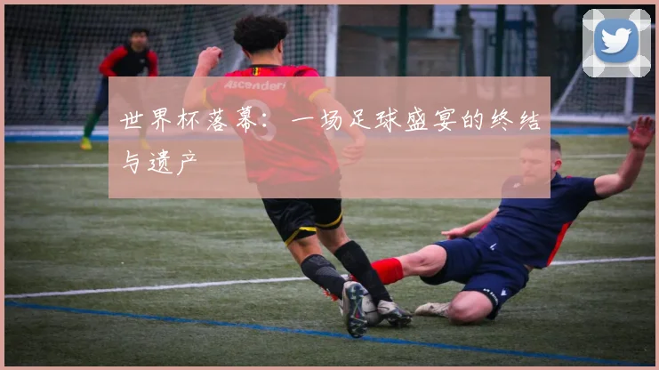 世界杯落幕：一场足球盛宴的终结与遗产