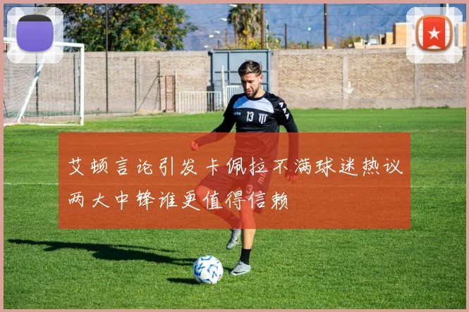 艾顿言论引发卡佩拉不满球迷热议两大中锋谁更值得信赖