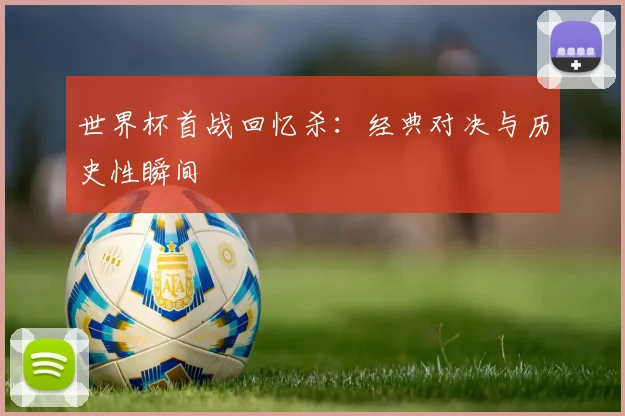 世界杯首战回忆杀：经典对决与历史性瞬间