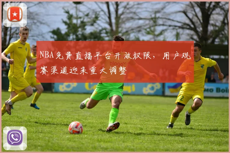 NBA免费直播平台开放权限，用户观赛渠道迎来重大调整