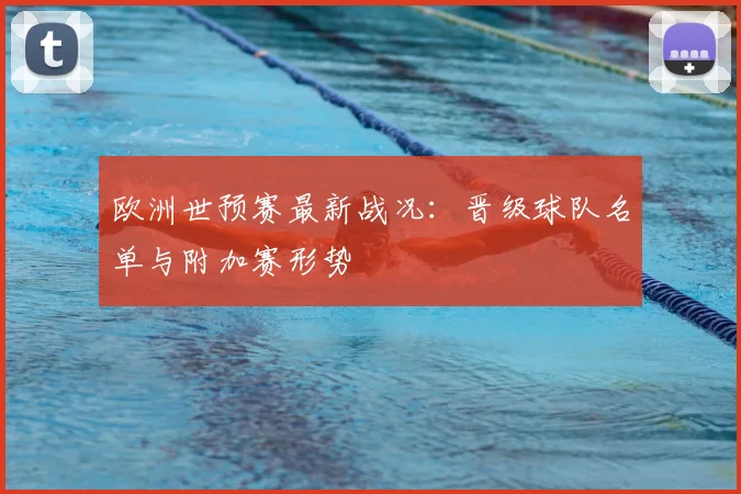 欧洲世预赛最新战况：晋级球队名单与附加赛形势