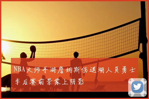 NBA大师手游詹姆斯伤退湖人负勇士季后赛前景蒙上阴影