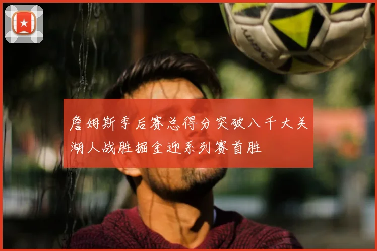 詹姆斯季后赛总得分突破八千大关湖人战胜掘金迎系列赛首胜