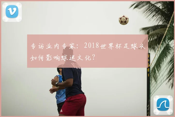 专访业内专家：2018世界杯足球衣如何影响球迷文化？