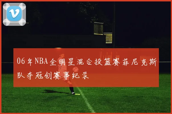 06年NBA全明星混合投篮赛菲尼克斯队夺冠创赛事纪录