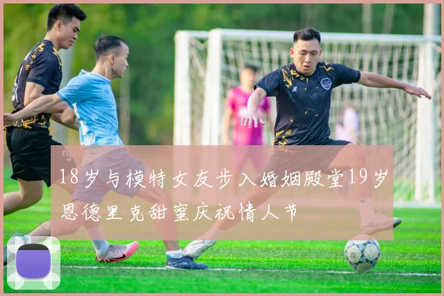 18岁与模特女友步入婚姻殿堂19岁恩德里克甜蜜庆祝情人节