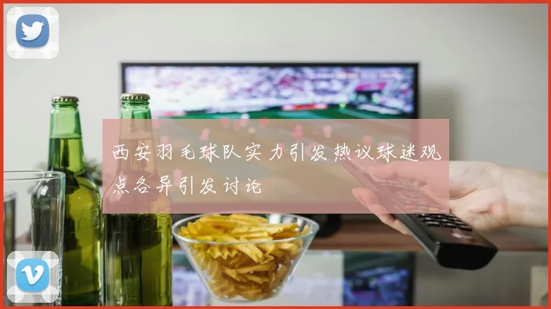 西安羽毛球队实力引发热议球迷观点各异引发讨论