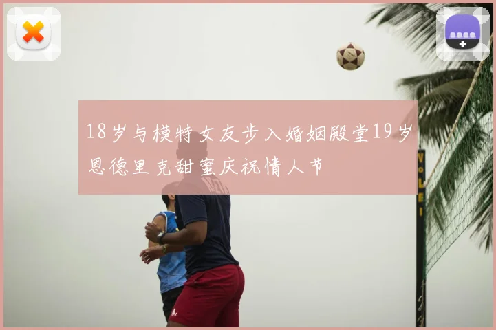 18岁与模特女友步入婚姻殿堂19岁恩德里克甜蜜庆祝情人节