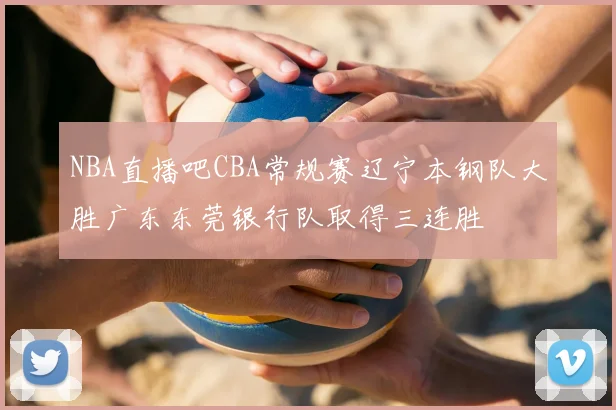 NBA直播吧CBA常规赛辽宁本钢队大胜广东东莞银行队取得三连胜