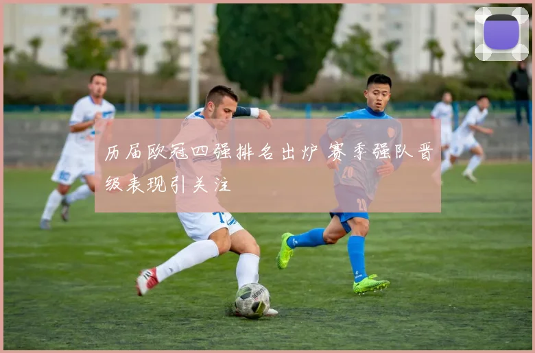 历届欧冠四强排名出炉 赛季强队晋级表现引关注