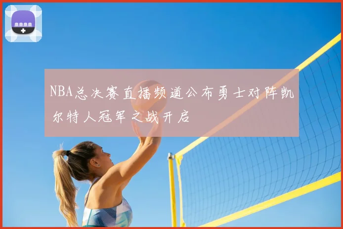 NBA总决赛直播频道公布勇士对阵凯尔特人冠军之战开启