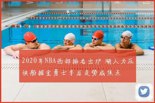 2020年NBA西部排名出炉 湖人力压快船掘金勇士季后走势成焦点