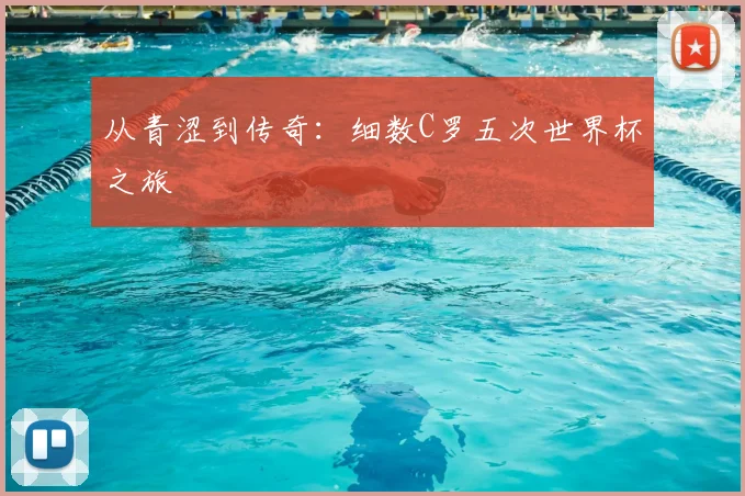 从青涩到传奇：细数C罗五次世界杯之旅