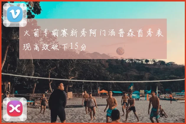 火箭季前赛新秀阿门汤普森首秀表现高效砍下15分