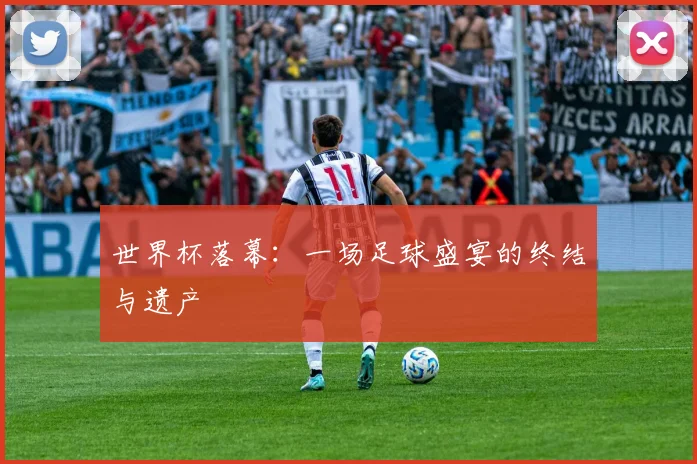 世界杯落幕：一场足球盛宴的终结与遗产