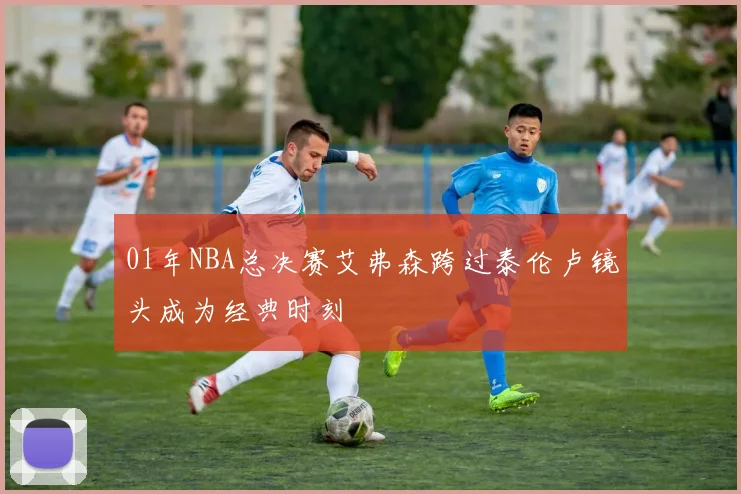 01年NBA总决赛艾弗森跨过泰伦卢镜头成为经典时刻