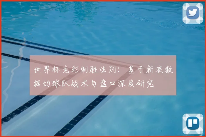 世界杯竞彩制胜法则：基于新浪数据的球队战术与盘口深度研究