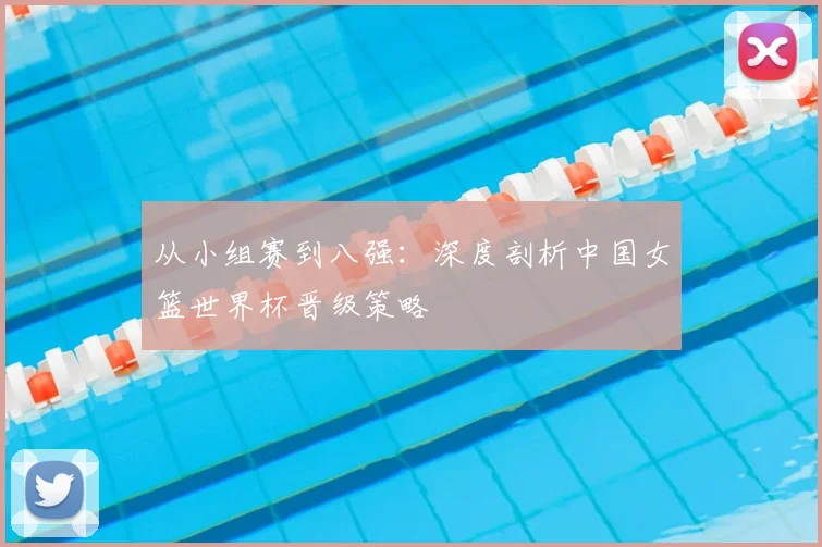 从小组赛到八强：深度剖析中国女篮世界杯晋级策略