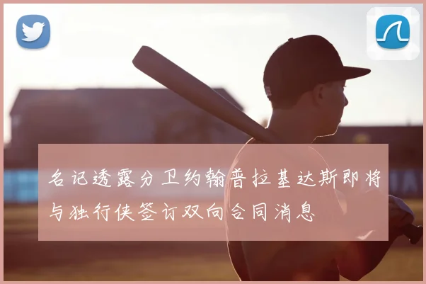 名记透露分卫约翰普拉基达斯即将与独行侠签订双向合同消息