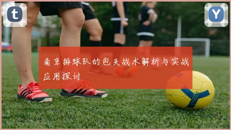 南京排球队的包夹战术解析与实战应用探讨