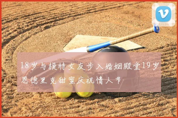 18岁与模特女友步入婚姻殿堂19岁恩德里克甜蜜庆祝情人节