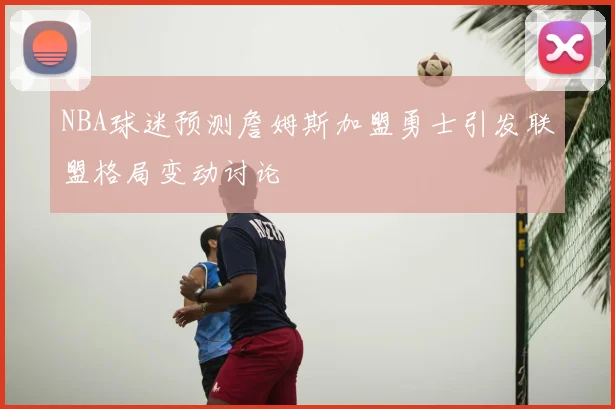 NBA球迷预测詹姆斯加盟勇士引发联盟格局变动讨论