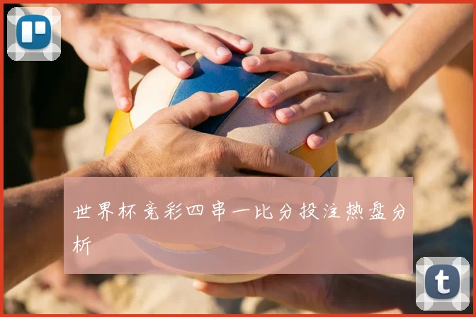 世界杯竞彩四串一比分投注热盘分析