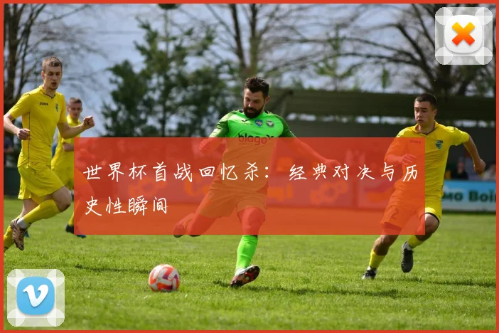 世界杯首战回忆杀：经典对决与历史性瞬间