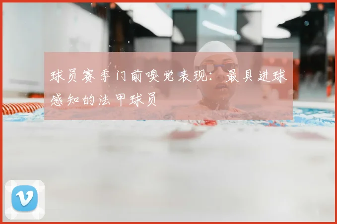 球员赛季门前嗅觉表现：最具进球感知的法甲球员