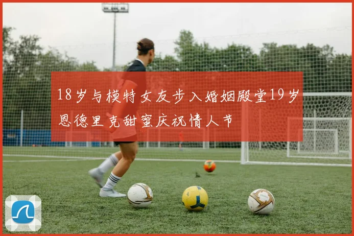 18岁与模特女友步入婚姻殿堂19岁恩德里克甜蜜庆祝情人节