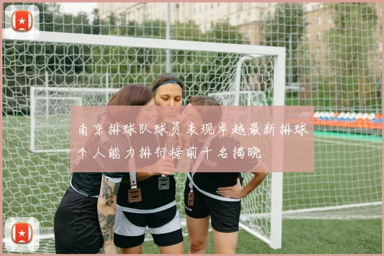 南京排球队球员表现卓越最新排球个人能力排行榜前十名揭晓