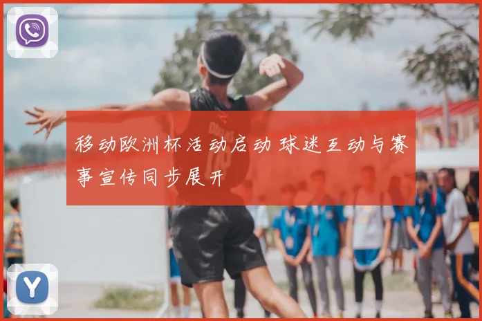 移动欧洲杯活动启动 球迷互动与赛事宣传同步展开