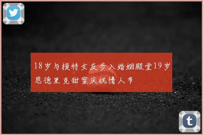 18岁与模特女友步入婚姻殿堂19岁恩德里克甜蜜庆祝情人节