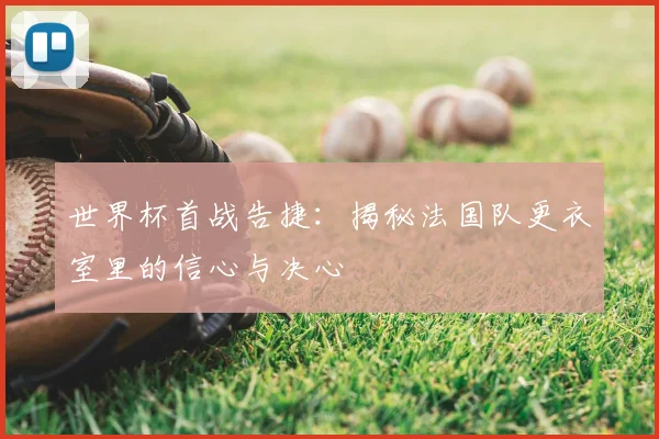 世界杯首战告捷：揭秘法国队更衣室里的信心与决心