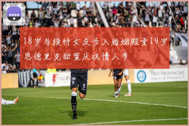 18岁与模特女友步入婚姻殿堂19岁恩德里克甜蜜庆祝情人节