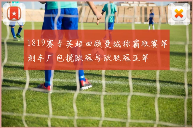 1819赛季英超回顾曼城称霸联赛军刺车厂包揽欧冠与欧联冠亚军