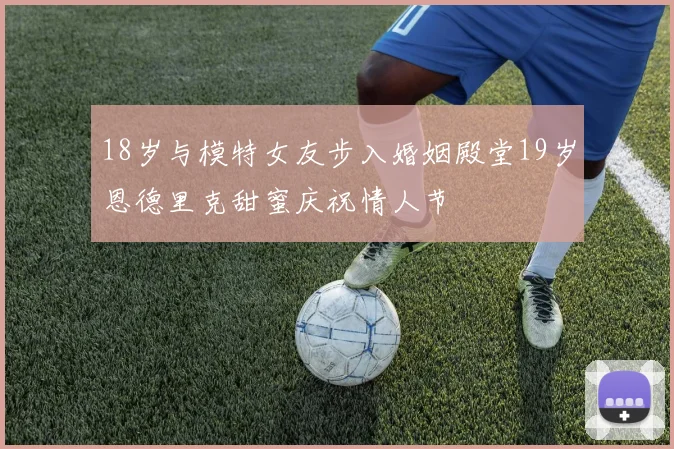 18岁与模特女友步入婚姻殿堂19岁恩德里克甜蜜庆祝情人节